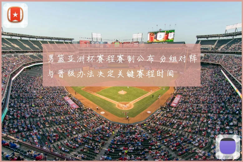 男篮亚洲杯赛程赛制公布 分组对阵与晋级办法决定关键赛程时间
