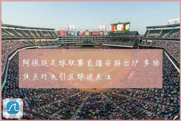 阿根廷足球联赛直播安排出炉 多场焦点对决引发球迷关注