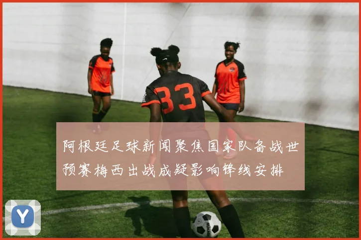 阿根廷足球新闻聚焦国家队备战世预赛梅西出战成疑影响锋线安排