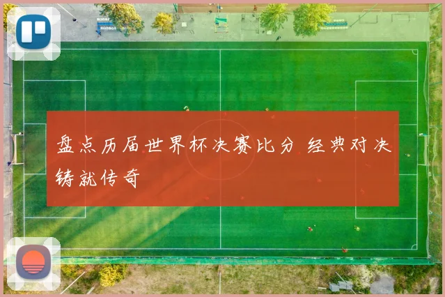 盘点历届世界杯决赛比分 经典对决铸就传奇