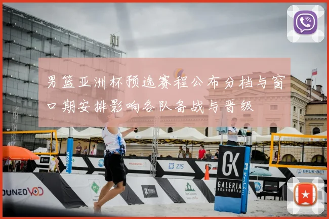 男篮亚洲杯预选赛程公布分档与窗口期安排影响各队备战与晋级
