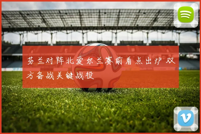 芬兰对阵北爱尔兰赛前看点出炉 双方备战关键战役