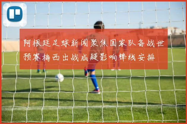 阿根廷足球新闻聚焦国家队备战世预赛梅西出战成疑影响锋线安排