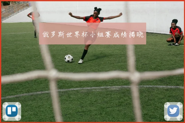 俄罗斯世界杯小组赛成绩揭晓