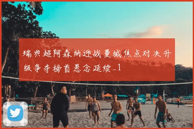 瑞典超阿森纳迎战曼城焦点对决升级争夺榜首悬念延续_1