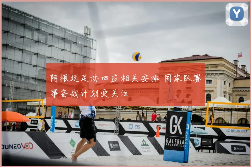 阿根廷足协回应相关安排 国家队赛事备战计划受关注