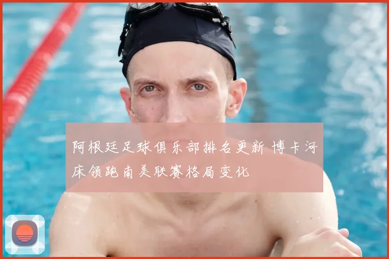 阿根廷足球俱乐部排名更新 博卡河床领跑南美联赛格局变化