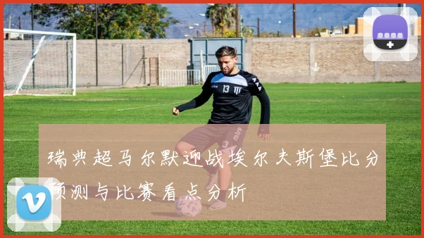 瑞典超马尔默迎战埃尔夫斯堡比分预测与比赛看点分析