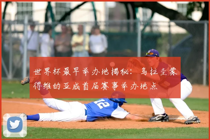 世界杯最早举办地揭秘:乌拉圭蒙得维的亚成首届赛事举办地点