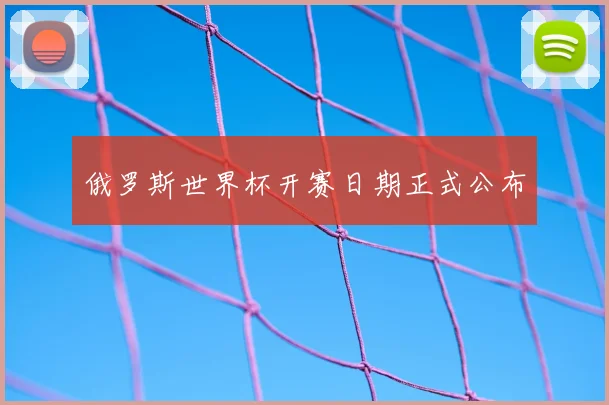 俄罗斯世界杯开赛日期正式公布