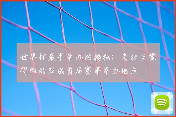 世界杯最早举办地揭秘：乌拉圭蒙得维的亚成首届赛事举办地点