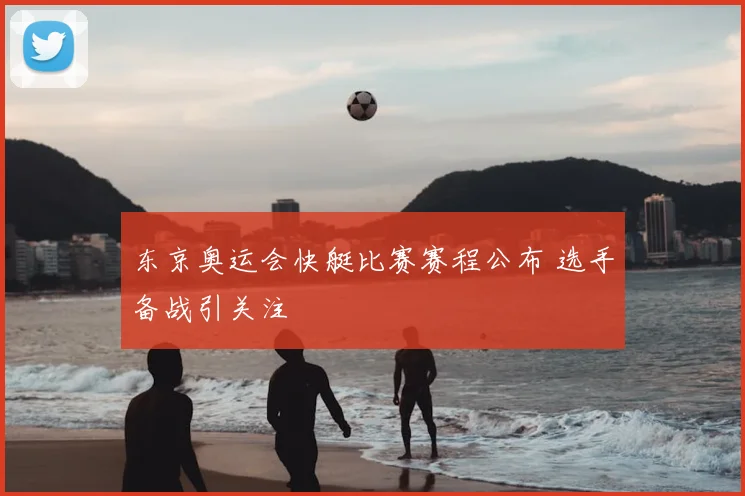 东京奥运会快艇比赛赛程公布 选手备战引关注