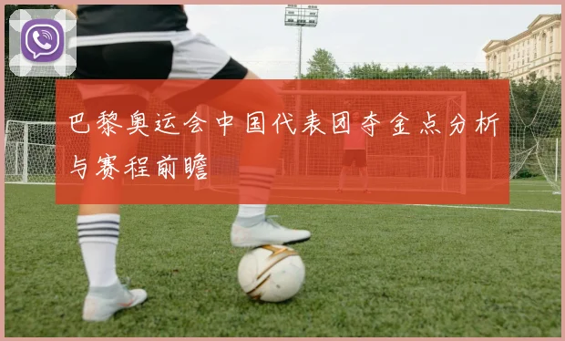 巴黎奥运会中国代表团夺金点分析与赛程前瞻