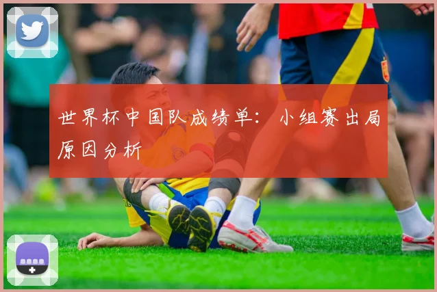 世界杯中国队成绩单:小组赛出局原因分析