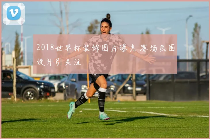2018世界杯装饰图片曝光 赛场氛围设计引关注