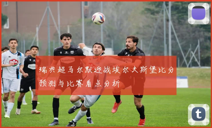 瑞典超马尔默迎战埃尔夫斯堡比分预测与比赛看点分析