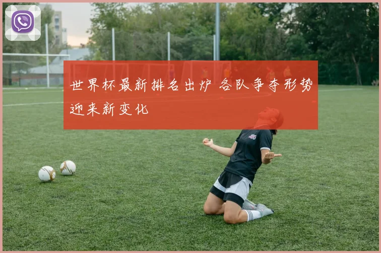 世界杯最新排名出炉 各队争夺形势迎来新变化