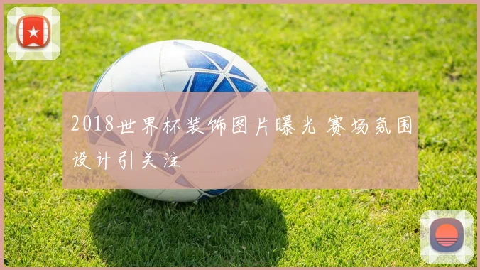 2018世界杯装饰图片曝光 赛场氛围设计引关注