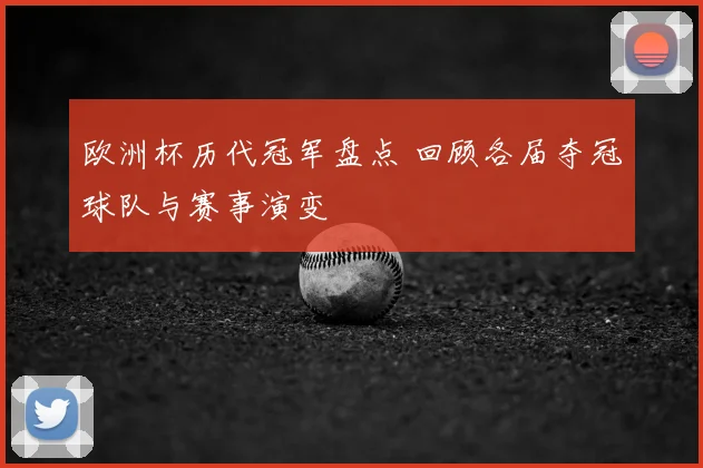欧洲杯历代冠军盘点 回顾各届夺冠球队与赛事演变