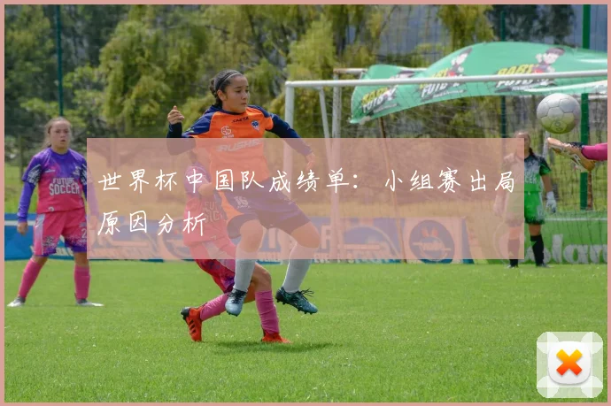 世界杯中国队成绩单:小组赛出局原因分析