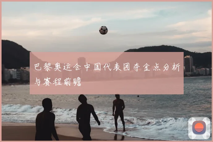 巴黎奥运会中国代表团夺金点分析与赛程前瞻