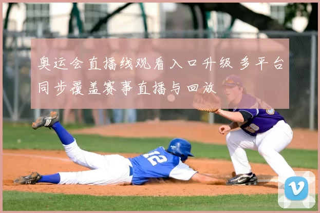 奥运会直播线观看入口升级 多平台同步覆盖赛事直播与回放