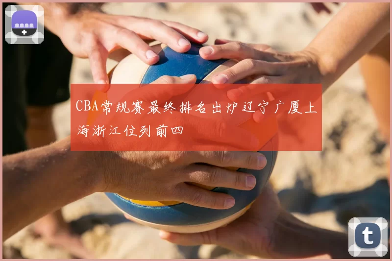 CBA常规赛最终排名出炉辽宁广厦上海浙江位列前四