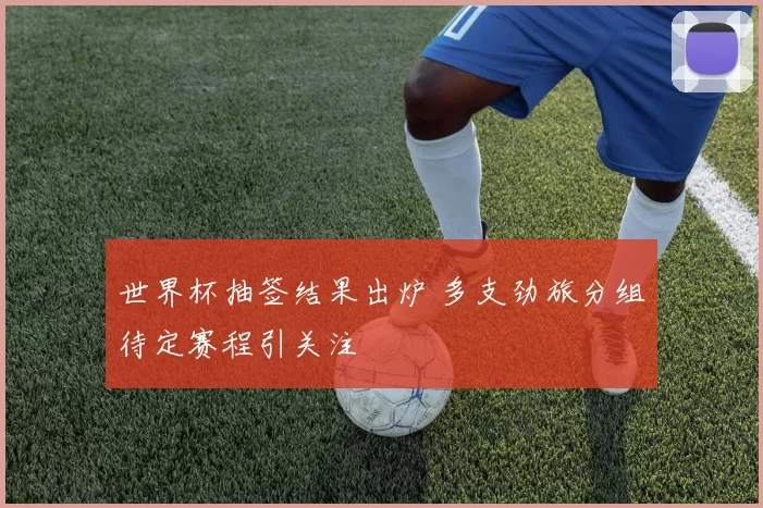 世界杯抽签结果出炉 多支劲旅分组待定赛程引关注