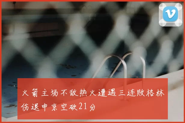 火箭主场不敌热火遭遇三连败格林伤退申京空砍21分