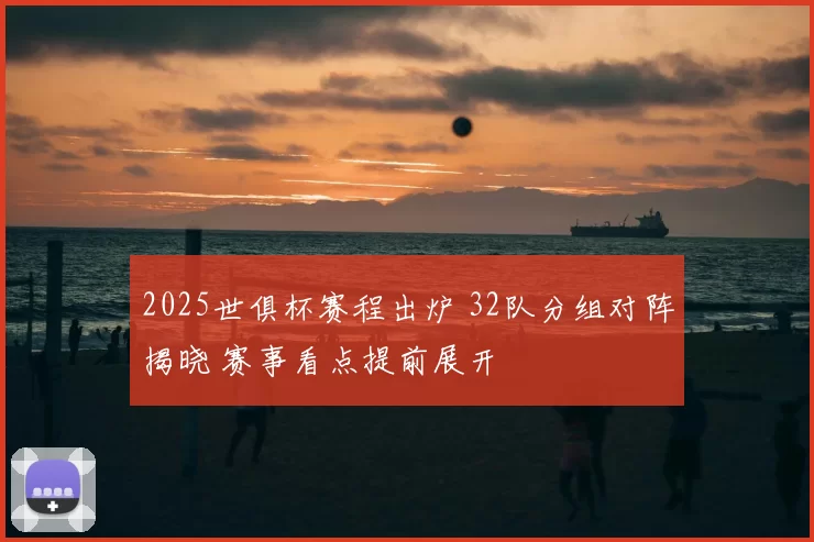 2025世俱杯赛程出炉 32队分组对阵揭晓 赛事看点提前展开