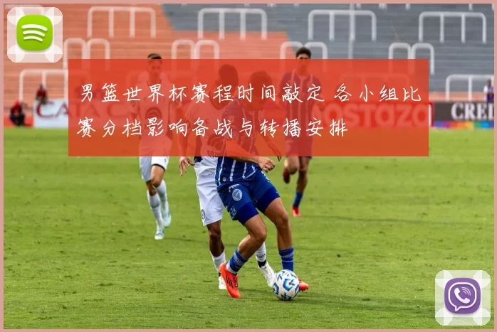 男篮世界杯赛程时间敲定 各小组比赛分档影响备战与转播安排