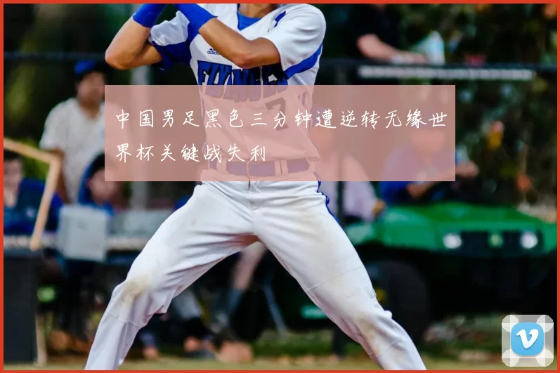 中国男足黑色三分钟遭逆转无缘世界杯关键战失利