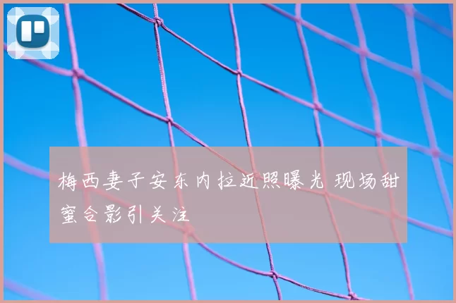 梅西妻子安东内拉近照曝光 现场甜蜜合影引关注