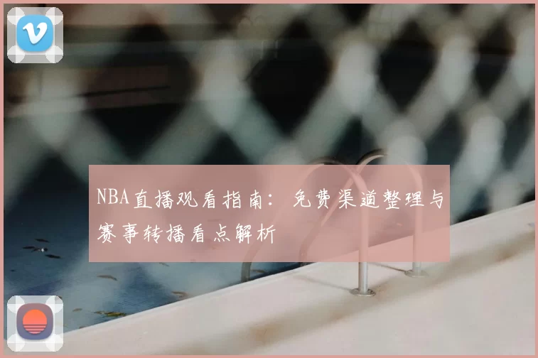 NBA直播观看指南：免费渠道整理与赛事转播看点解析