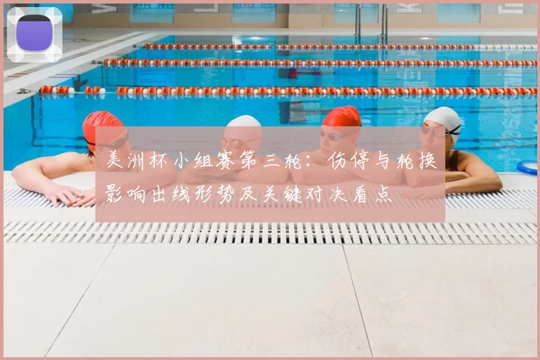 美洲杯小组赛第三轮：伤停与轮换影响出线形势及关键对决看点