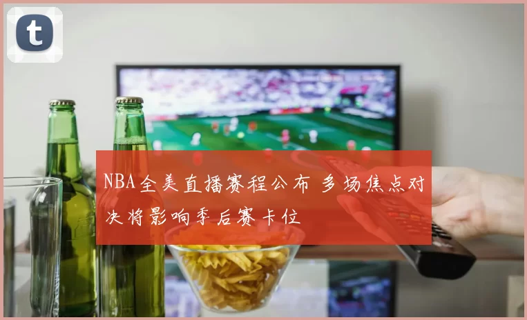 NBA全美直播赛程公布 多场焦点对决将影响季后赛卡位