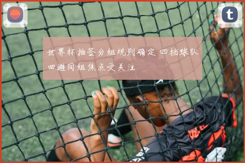 世界杯抽签分组规则确定 四档球队回避同组焦点受关注