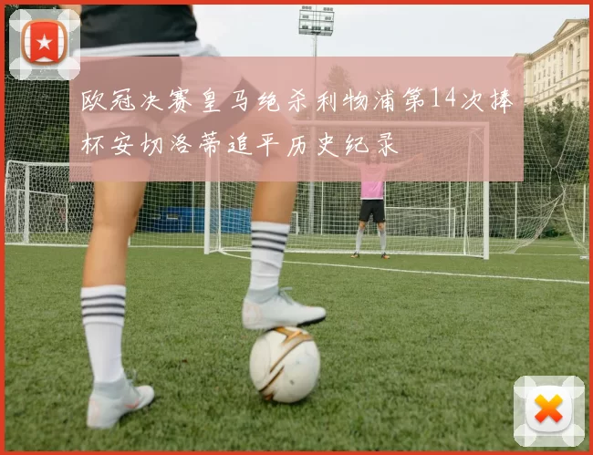 欧冠决赛皇马绝杀利物浦第14次捧杯安切洛蒂追平历史纪录