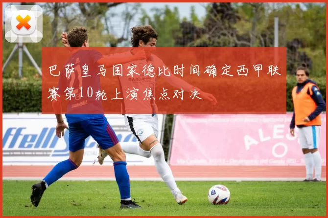 巴萨皇马国家德比时间确定西甲联赛第10轮上演焦点对决