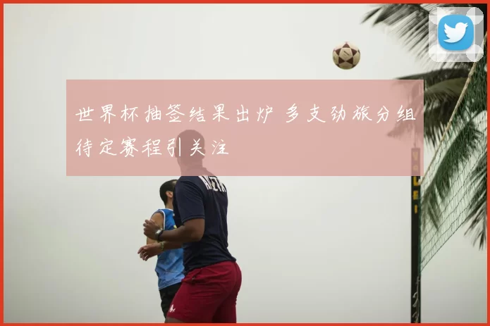 世界杯抽签结果出炉 多支劲旅分组待定赛程引关注
