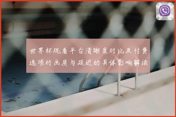 世界杯观看平台清晰度对比及付费选项对画质与延迟的具体影响解读