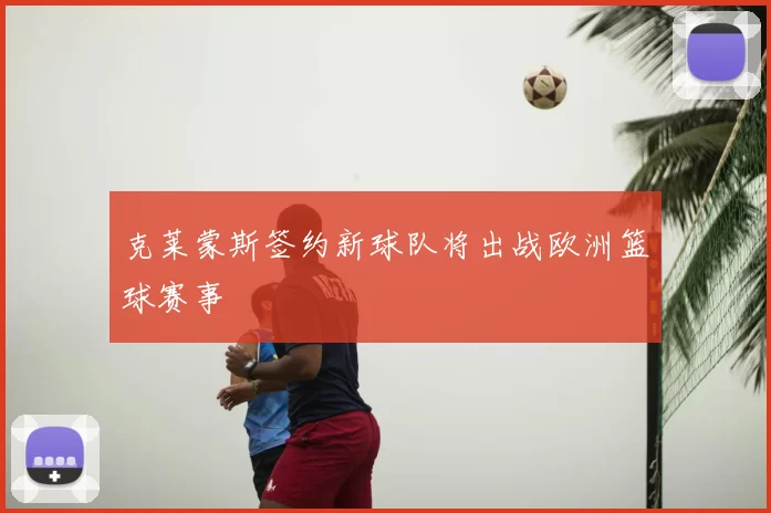 克莱蒙斯签约新球队将出战欧洲篮球赛事