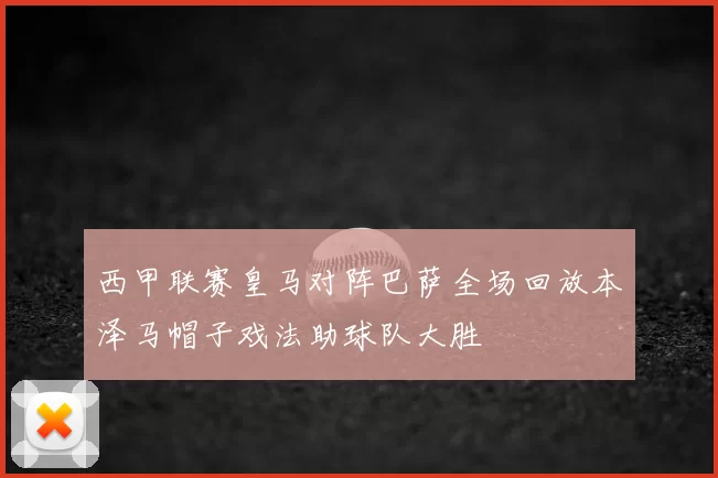 西甲联赛皇马对阵巴萨全场回放本泽马帽子戏法助球队大胜