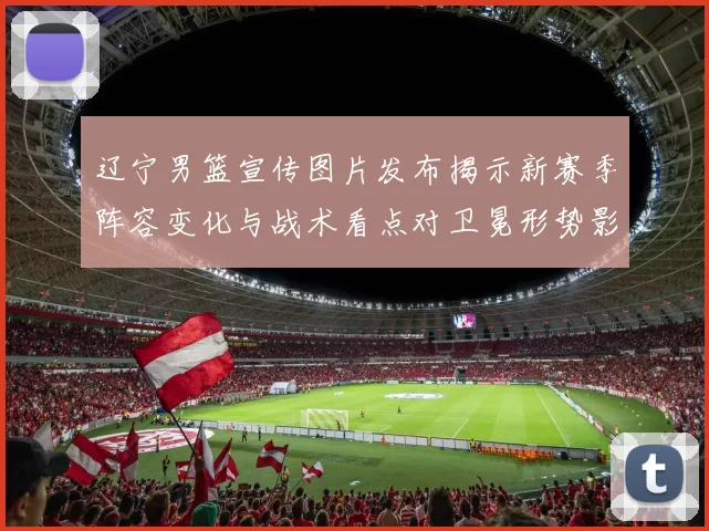 辽宁男篮宣传图片发布揭示新赛季阵容变化与战术看点对卫冕形势影响