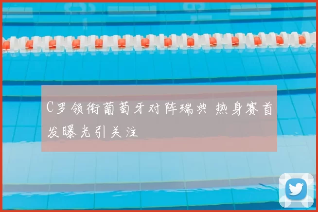 C罗领衔葡萄牙对阵瑞典 热身赛首发曝光引关注