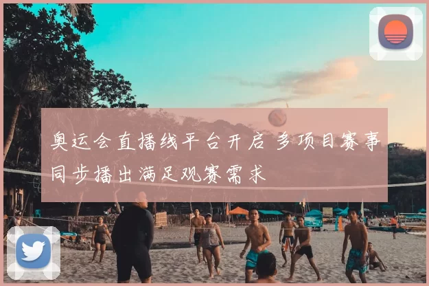 奥运会直播线平台开启 多项目赛事同步播出满足观赛需求