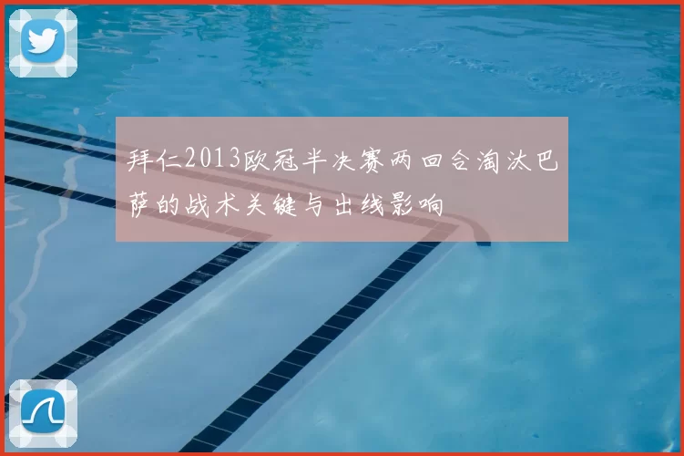 拜仁2013欧冠半决赛两回合淘汰巴萨的战术关键与出线影响