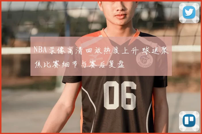 NBA录像高清回放热度上升 球迷聚焦比赛细节与赛后复盘