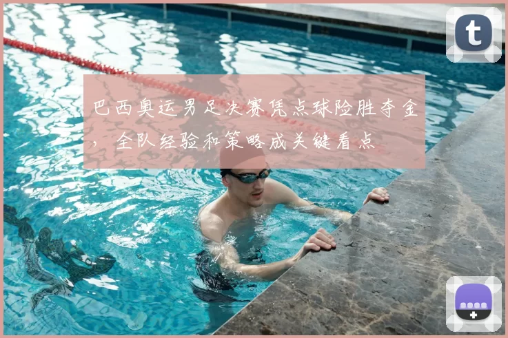 巴西奥运男足决赛凭点球险胜夺金，全队经验和策略成关键看点