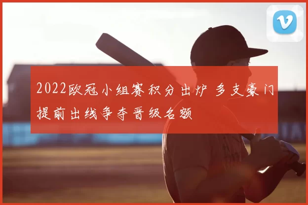 2022欧冠小组赛积分出炉 多支豪门提前出线争夺晋级名额